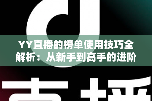 YY直播的榜单使用技巧全解析：从新手到高手的进阶指南，助你玩转直播间排名