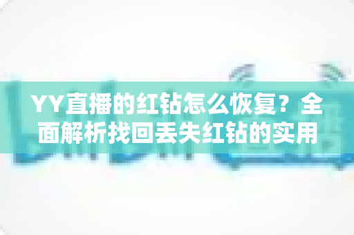 YY直播的红钻怎么恢复？全面解析找回丢失红钻的实用方法与避坑指南