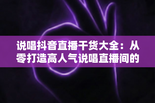 说唱抖音直播干货大全:从零打造高人气说唱直播间的实战指南 说唱抖音直播干货大全:从零打造高人气说唱直播间的实战指南