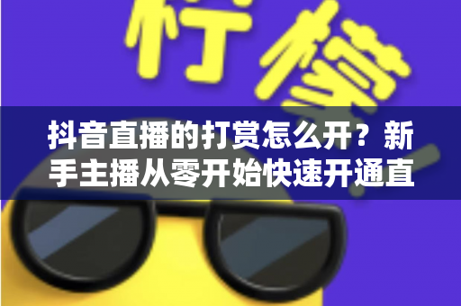 抖音直播的打赏怎么开?新手主播从零开始快速开通直播打赏权限的完整实操指南 抖音直播的打赏怎么开?新手主播从零开始快速开通直播打赏权限的完整实操指南