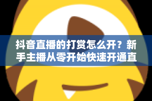 抖音直播的打赏怎么开?新手主播从零开始快速开通直播打赏权限的完整实操指南 抖音直播的打赏怎么开?新手主播从零开始快速开通直播打赏权限的完整实操指南