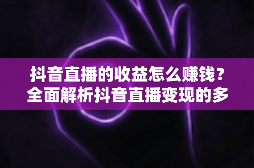 抖音直播的收益怎么赚钱?全面解析抖音直播变现的多种方式与实用技巧 抖音直播的收益怎么赚钱?全面解析抖音直播变现的多种方式与实用技巧