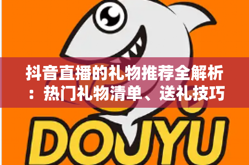 抖音直播的礼物推荐全解析：热门礼物清单、送礼技巧与理性消费完整指南