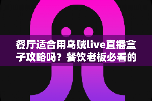 餐厅适合用乌贼live直播盒子攻略吗?餐饮老板必看的直播引流实战指南 餐厅适合用乌贼live直播盒子攻略吗?餐饮老板必看的直播引流实战指南
