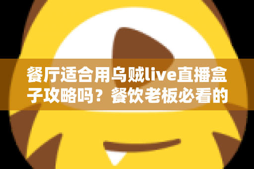 餐厅适合用乌贼live直播盒子攻略吗？餐饮老板必看的直播引流实战指南