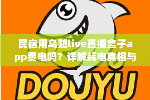 民宿用乌贼live直播盒子app费电吗？详解耗电真相与实用省电攻略