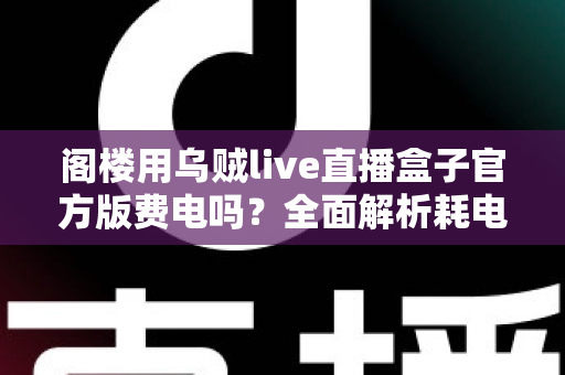阁楼用乌贼live直播盒子官方版费电吗？全面解析耗电量、省电技巧与使用指南