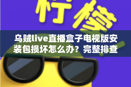 乌贼live直播盒子电视版安装包损坏怎么办?完整排查与解决方案指南 乌贼live直播盒子电视版安装包损坏怎么办?完整排查与解决方案指南