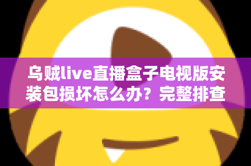 乌贼live直播盒子电视版安装包损坏怎么办?完整排查与解决方案指南 乌贼live直播盒子电视版安装包损坏怎么办?完整排查与解决方案指南