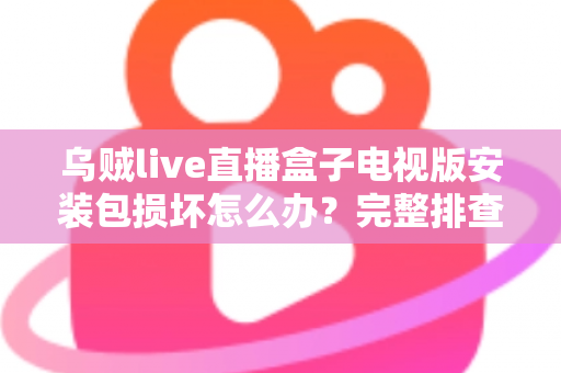 乌贼live直播盒子电视版安装包损坏怎么办?完整排查与解决方案指南 乌贼live直播盒子电视版安装包损坏怎么办?完整排查与解决方案指南