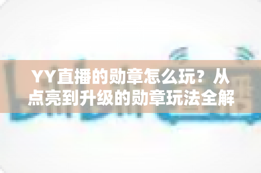 YY直播的勋章怎么玩？从点亮到升级的勋章玩法全解析，助你解锁专属特权