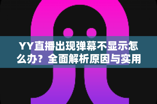 YY直播出现弹幕不显示怎么办？全面解析原因与实用修复教程