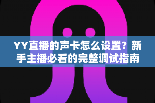 YY直播的声卡怎么设置？新手主播必看的完整调试指南与音质优化技巧