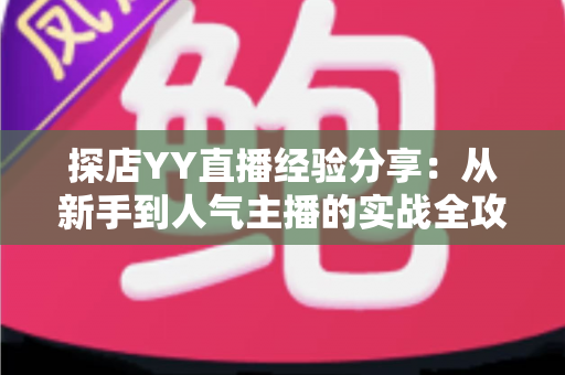 探店YY直播经验分享:从新手到人气主播的实战全攻略 探店YY直播经验分享:从新手到人气主播的实战全攻略