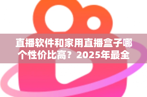 直播软件和家用直播盒子哪个性价比高?2025年最全成本对比与选购避坑指南,帮你花对每一分钱 直播软件和家用直播盒子哪个性价比高?2025年最全成本对比与选购避坑指南,帮你花对每一分钱