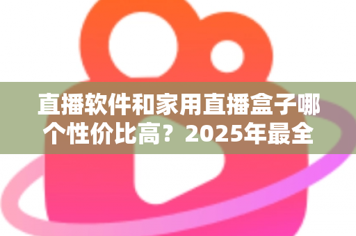 直播软件和家用直播盒子哪个性价比高?2025年最全成本对比与选购避坑指南,帮你花对每一分钱 直播软件和家用直播盒子哪个性价比高?2025年最全成本对比与选购避坑指南,帮你花对每一分钱