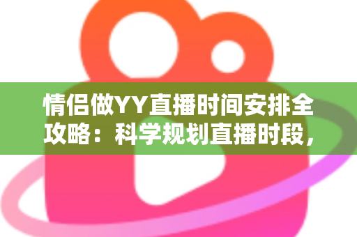 情侣做YY直播时间安排全攻略：科学规划直播时段，让人气与感情双丰收