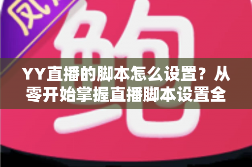 YY直播的脚本怎么设置？从零开始掌握直播脚本设置全流程与实战技巧