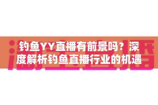 钓鱼YY直播有前景吗？深度解析钓鱼直播行业的机遇与挑战