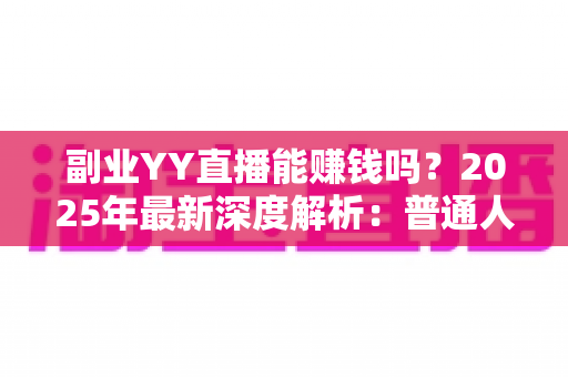 副业YY直播能赚钱吗？2025年最新深度解析：普通人做YY直播副业的真实收入、入门方法与避坑指南