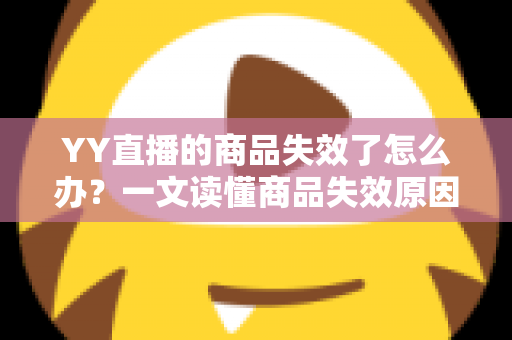 YY直播的商品失效了怎么办？一文读懂商品失效原因与实用解决方案