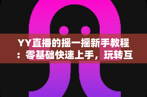YY直播的摇一摇新手教程：零基础快速上手，玩转互动社交新体验