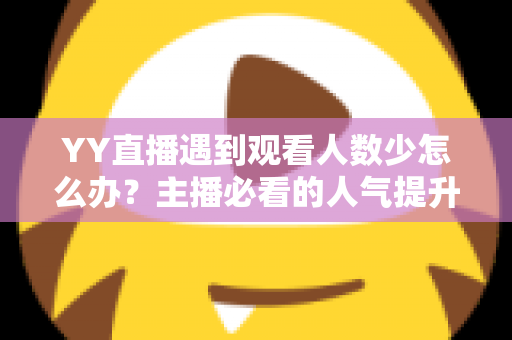 YY直播遇到观看人数少怎么办？主播必看的人气提升全攻略与实用运营技巧