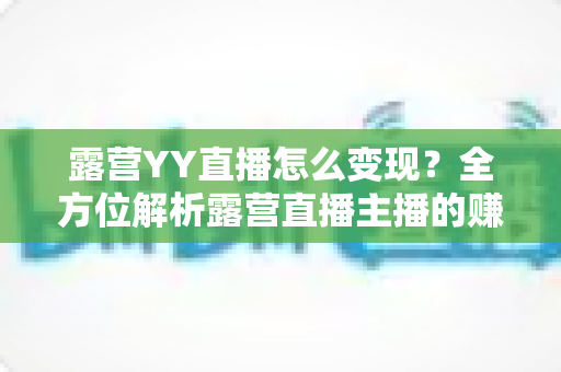 露营YY直播怎么变现?全方位解析露营直播主播的赚钱之道与实战策略 露营YY直播怎么变现?全方位解析露营直播主播的赚钱之道与实战策略