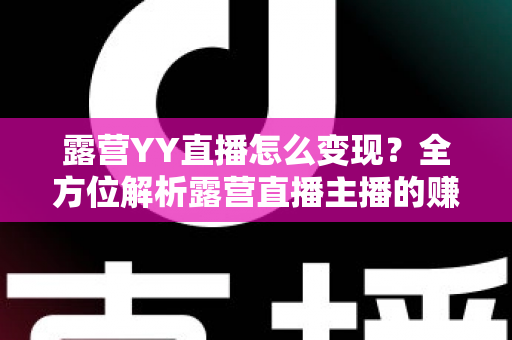 露营YY直播怎么变现？全方位解析露营直播主播的赚钱之道与实战策略
