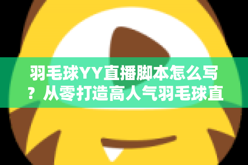 羽毛球YY直播脚本怎么写？从零打造高人气羽毛球直播间的实战指南