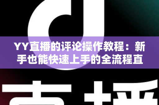 YY直播的评论操作教程：新手也能快速上手的全流程直播互动指南