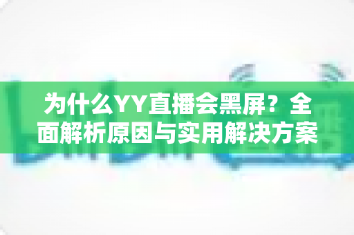 为什么YY直播会黑屏？全面解析原因与实用解决方案大全