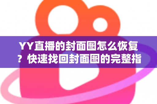 YY直播的封面图怎么恢复？快速找回封面图的完整指南与实用技巧