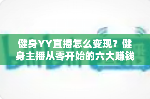 健身YY直播怎么变现?健身主播从零开始的六大赚钱方法与实战指南 健身YY直播怎么变现?健身主播从零开始的六大赚钱方法与实战指南