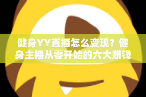 健身YY直播怎么变现?健身主播从零开始的六大赚钱方法与实战指南 健身YY直播怎么变现?健身主播从零开始的六大赚钱方法与实战指南