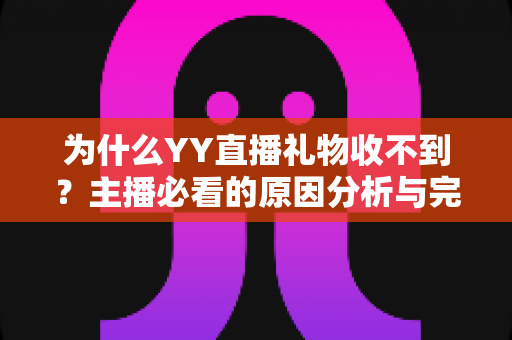 为什么YY直播礼物收不到？主播必看的原因分析与完整解决方案
