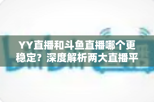 YY直播和斗鱼直播哪个更稳定？深度解析两大直播平台的稳定性表现与选择建议
