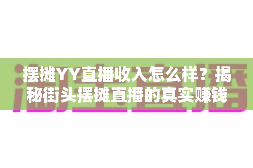 摆摊YY直播收入怎么样？揭秘街头摆摊直播的真实赚钱水平与增收技巧