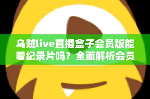 乌贼live直播盒子会员版能看纪录片吗？全面解析会员权益、纪录片资源与观看指南