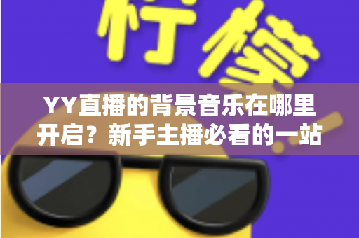 YY直播的背景音乐在哪里开启？新手主播必看的一站式开启教程与实战技巧