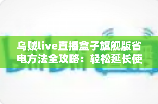 乌贼live直播盒子旗舰版省电方法全攻略:轻松延长使用时长,告别电量焦虑 乌贼live直播盒子旗舰版省电方法全攻略:轻松延长使用时长,告别电量焦虑