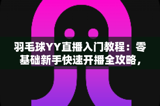 羽毛球YY直播入门教程：零基础新手快速开播全攻略，轻松打造人气羽毛球直播间