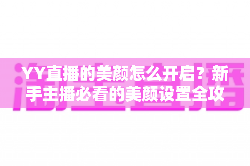 YY直播的美颜怎么开启?新手主播必看的美颜设置全攻略与上镜技巧分享 YY直播的美颜怎么开启?新手主播必看的美颜设置全攻略与上镜技巧分享