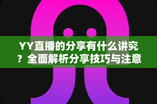 YY直播的分享有什么讲究?全面解析分享技巧与注意事项,助你快速提升直播间人气 YY直播的分享有什么讲究?全面解析分享技巧与注意事项,助你快速提升直播间人气