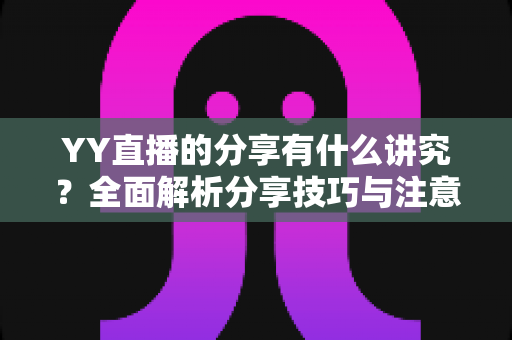 YY直播的分享有什么讲究？全面解析分享技巧与注意事项，助你快速提升直播间人气