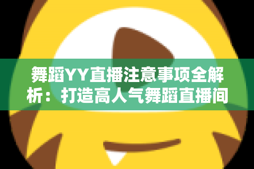 舞蹈YY直播注意事项全解析：打造高人气舞蹈直播间的实用指南