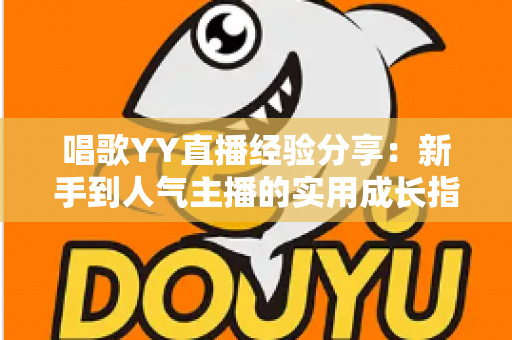 唱歌YY直播经验分享：新手到人气主播的实用成长指南