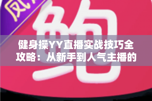 健身操YY直播实战技巧全攻略：从新手到人气主播的进阶之路