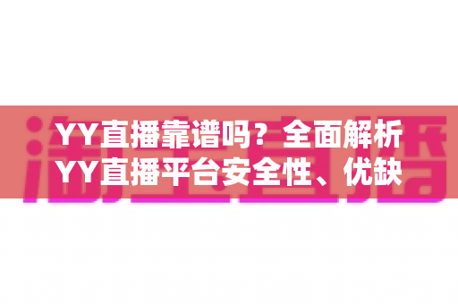 YY直播靠谱吗？全面解析YY直播平台安全性、优缺点与使用指南