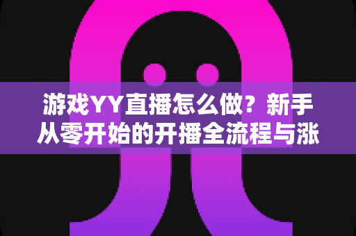 游戏YY直播怎么做?新手从零开始的开播全流程与涨粉实战指南 游戏YY直播怎么做?新手从零开始的开播全流程与涨粉实战指南